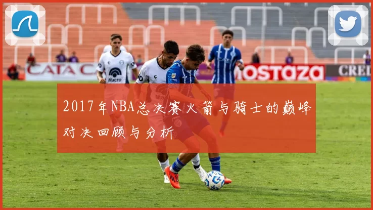 2017年NBA总决赛火箭与骑士的巅峰对决回顾与分析