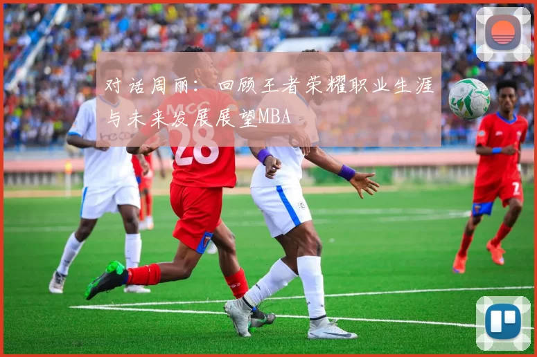 对话周丽：回顾王者荣耀职业生涯与未来发展展望MBA