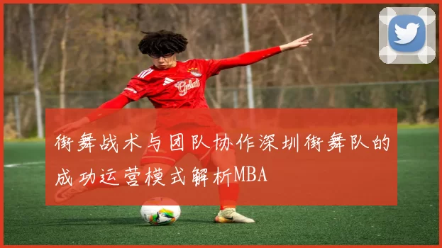 街舞战术与团队协作深圳街舞队的成功运营模式解析MBA