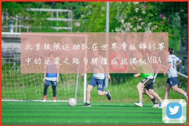 北京极限运动队在世界滑板锦标赛中的逆袭之路与辉煌成就揭秘MBA