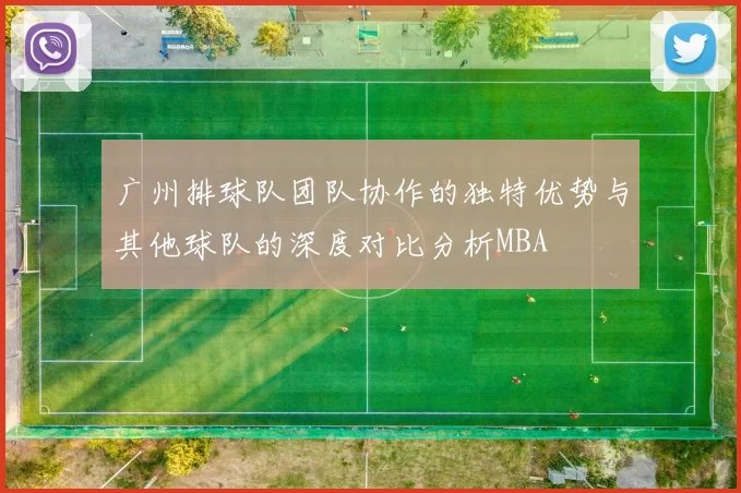 广州排球队团队协作的独特优势与其他球队的深度对比分析MBA