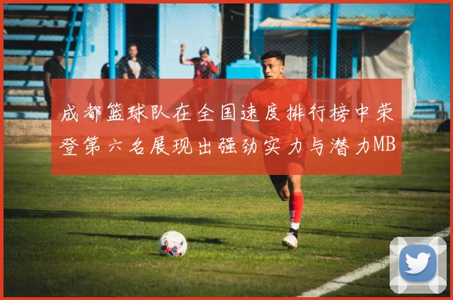 成都篮球队在全国速度排行榜中荣登第六名展现出强劲实力与潜力MBA