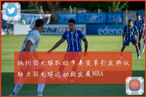 杭州羽毛球队的节奏变革引发热议助力羽毛球运动新发展MBA