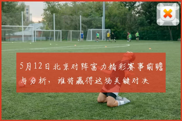 5月12日北京对阵富力精彩赛事前瞻与分析，谁将赢得这场关键对决