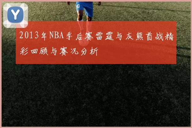 2013年NBA季后赛雷霆与灰熊首战精彩回顾与赛况分析