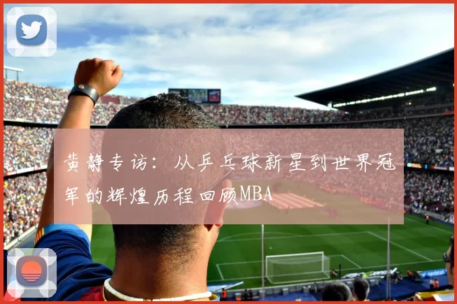 黄静专访：从乒乓球新星到世界冠军的辉煌历程回顾MBA