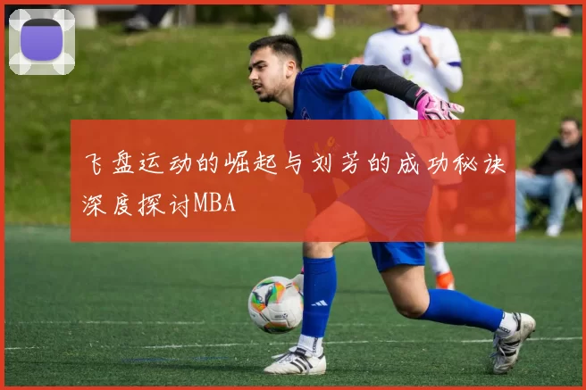 飞盘运动的崛起与刘芳的成功秘诀深度探讨MBA