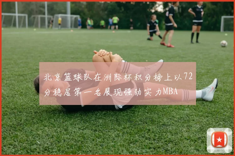 北京篮球队在洲际杯积分榜上以72分稳居第一名展现强劲实力MBA