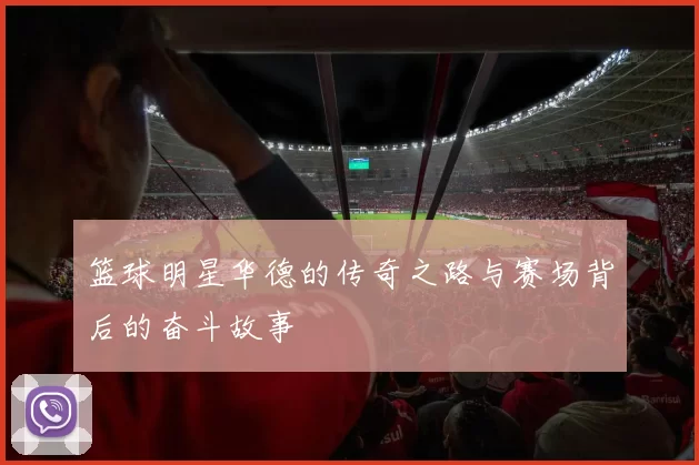 篮球明星华德的传奇之路与赛场背后的奋斗故事