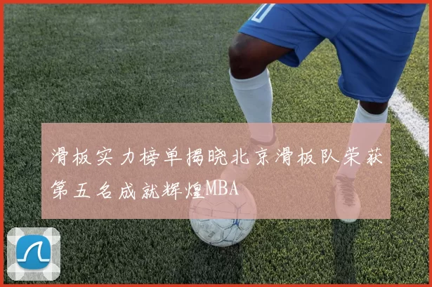 滑板实力榜单揭晓北京滑板队荣获第五名成就辉煌MBA