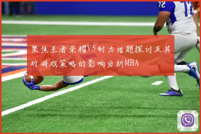 聚焦王者荣耀V5耐力话题探讨及其对游戏策略的影响分析MBA