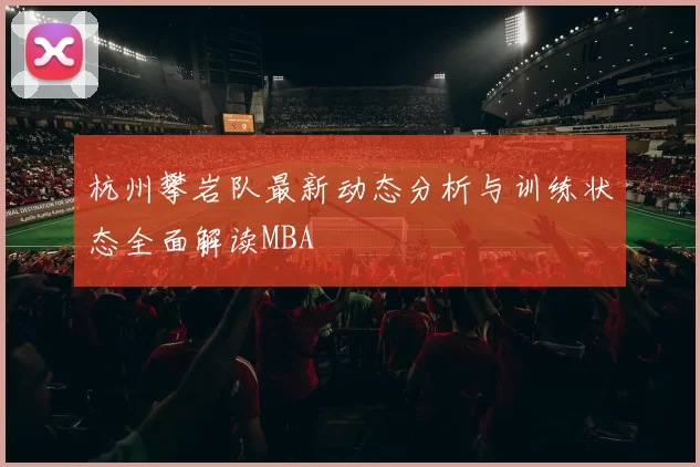 杭州攀岩队最新动态分析与训练状态全面解读MBA