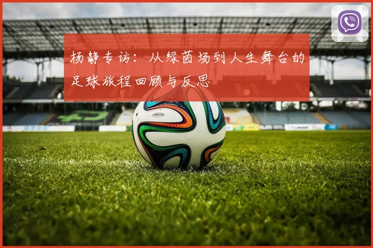 杨静专访：从绿茵场到人生舞台的足球旅程回顾与反思