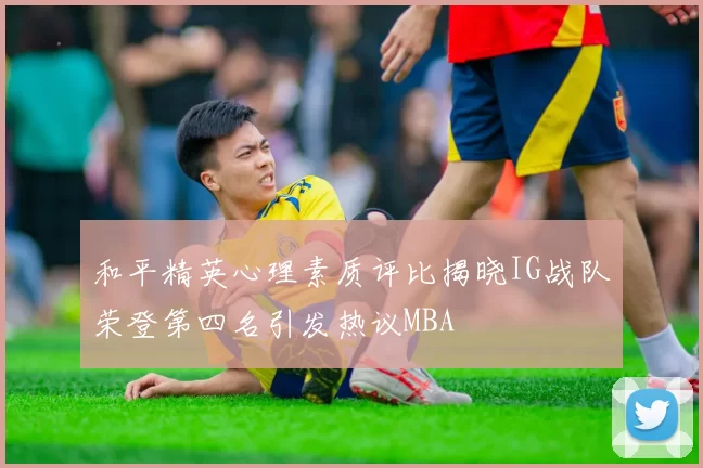 和平精英心理素质评比揭晓IG战队荣登第四名引发热议MBA