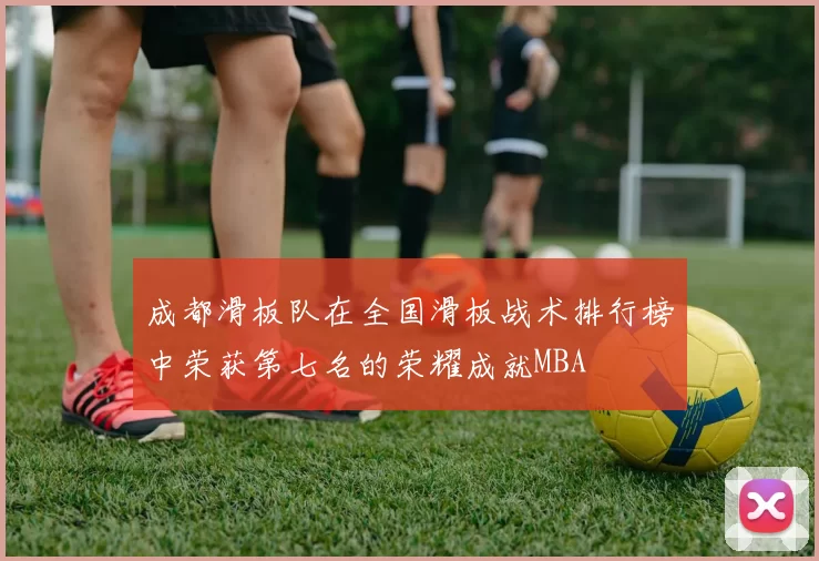 成都滑板队在全国滑板战术排行榜中荣获第七名的荣耀成就MBA