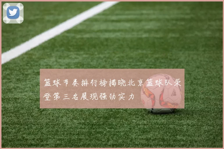 篮球节奏排行榜揭晓北京篮球队荣登第三名展现强劲实力