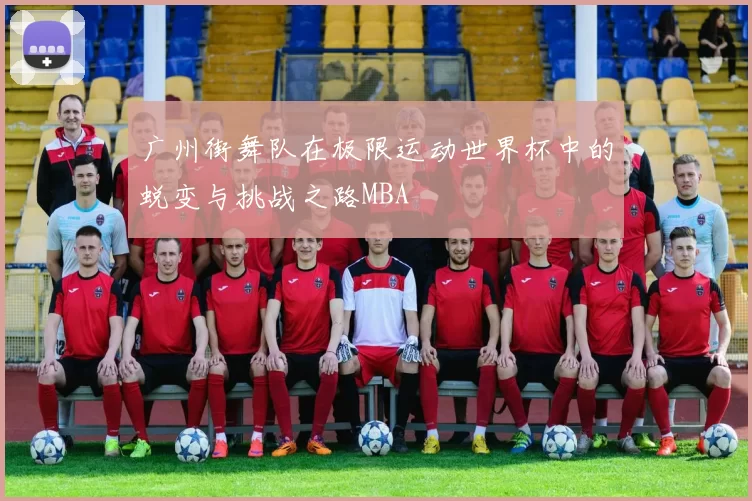 广州街舞队在极限运动世界杯中的蜕变与挑战之路MBA