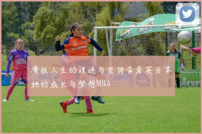 滑板人生的追逐与坚持黄秀英分享她的成长与梦想MBA