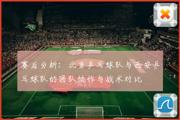 赛后分析：北京乒乓球队与西安乒乓球队的团队协作与战术对比