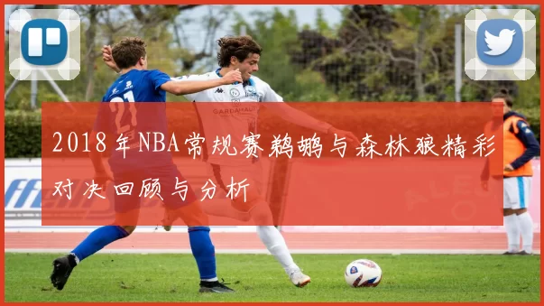 2018年NBA常规赛鹈鹕与森林狼精彩对决回顾与分析