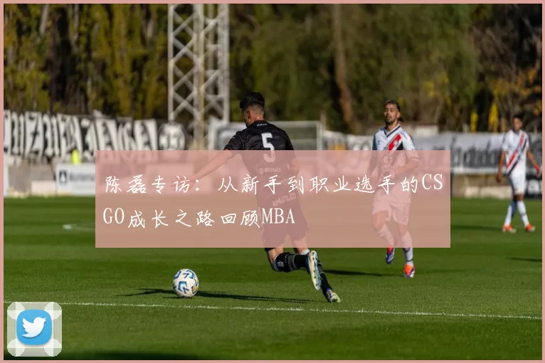 陈磊专访：从新手到职业选手的CSGO成长之路回顾MBA