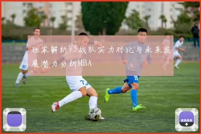 独家解析V5战队实力对比与未来发展潜力分析MBA