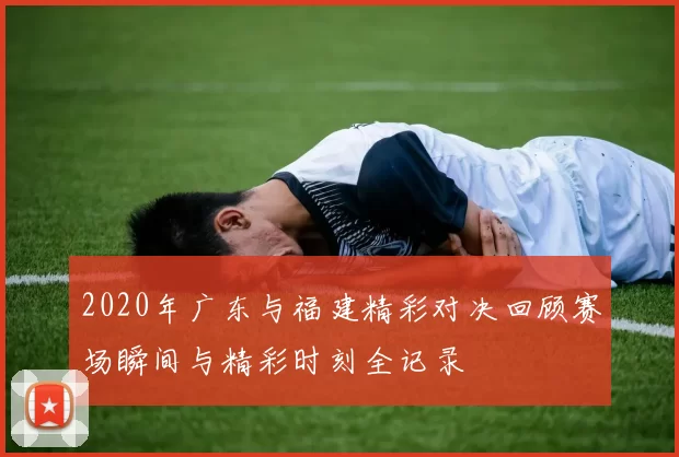 2020年广东与福建精彩对决回顾赛场瞬间与精彩时刻全记录