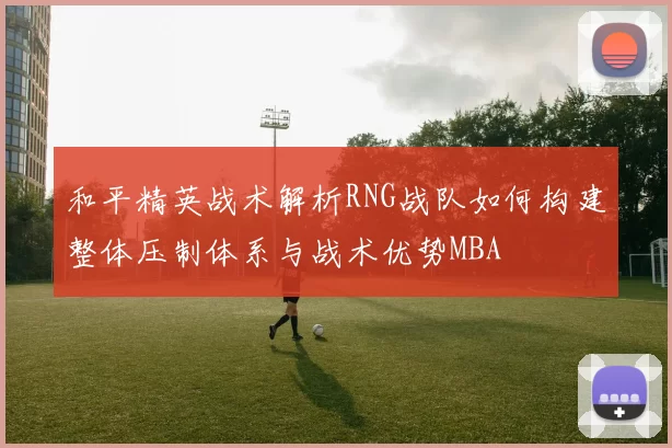 和平精英战术解析RNG战队如何构建整体压制体系与战术优势MBA