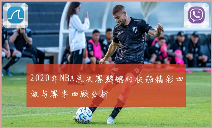 2020年NBA总决赛鹈鹕对快船精彩回放与赛季回顾分析