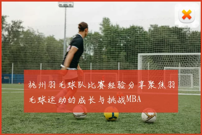 杭州羽毛球队比赛经验分享聚焦羽毛球运动的成长与挑战MBA