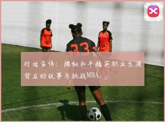 对话黄伟：揭秘和平精英职业生涯背后的故事与挑战MBA
