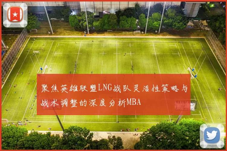 聚焦英雄联盟LNG战队灵活性策略与战术调整的深度分析MBA