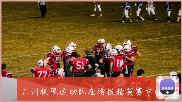 广州极限运动队在滑板精英赛中的出色表现与实力分析MBA