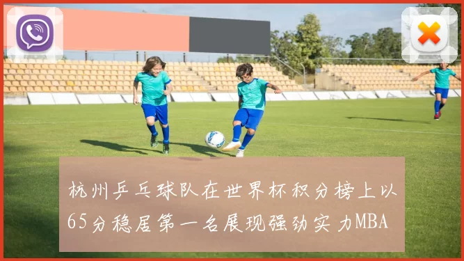 杭州乒乓球队在世界杯积分榜上以65分稳居第一名展现强劲实力MBA