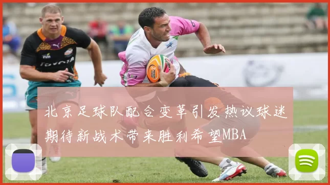 北京足球队配合变革引发热议球迷期待新战术带来胜利希望MBA