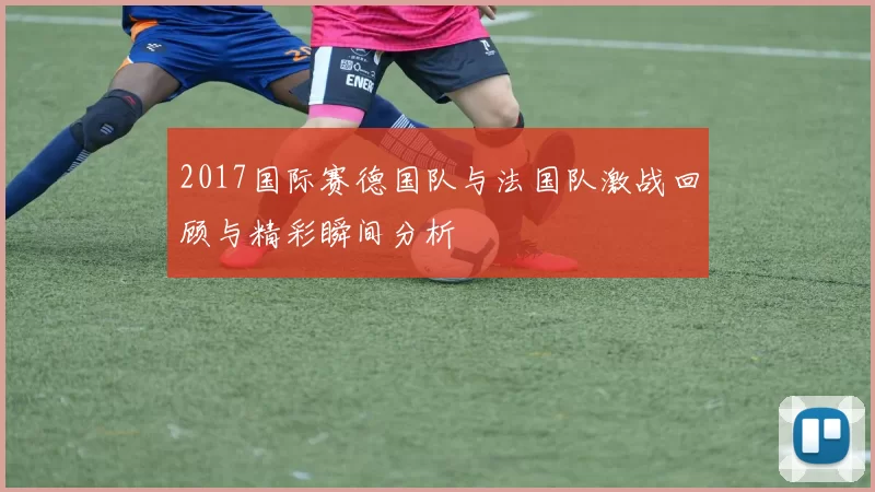 2017国际赛德国队与法国队激战回顾与精彩瞬间分析