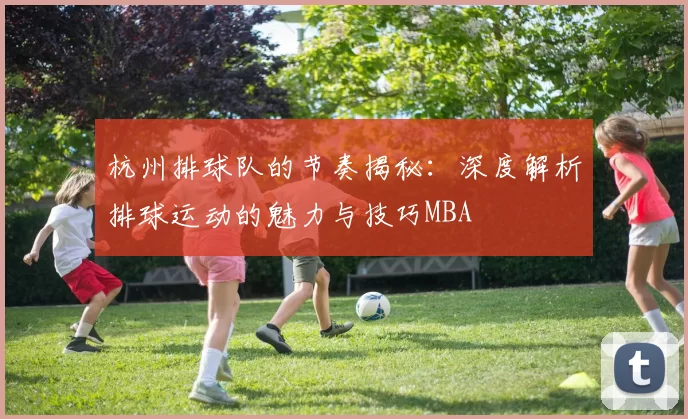 杭州排球队的节奏揭秘：深度解析排球运动的魅力与技巧MBA