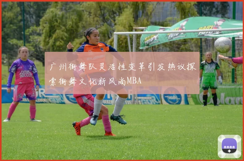 广州街舞队灵活性变革引发热议探索街舞文化新风尚MBA