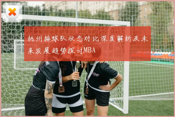 杭州排球队状态对比深度解析及未来发展趋势探讨MBA