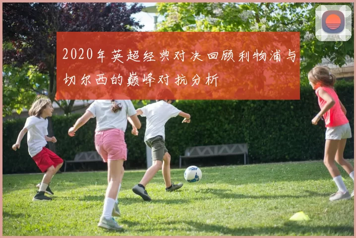2020年英超经典对决回顾利物浦与切尔西的巅峰对抗分析